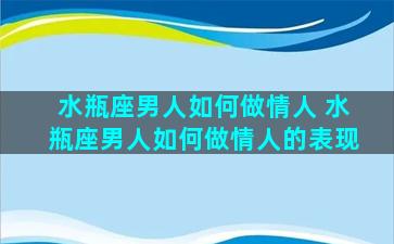 水瓶座男人如何做情人 水瓶座男人如何做情人的表现